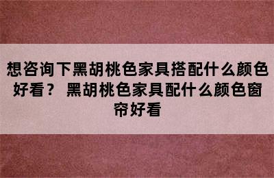 想咨询下黑胡桃色家具搭配什么颜色好看？ 黑胡桃色家具配什么颜色窗帘好看